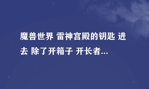魔兽世界 雷神宫殿的钥匙 进去 除了开箱子 开长者好运 还能开什么？ 过了第一扇门之后 后面又是什么?