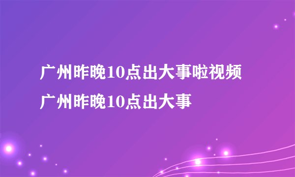 广州昨晚10点出大事啦视频 广州昨晚10点出大事