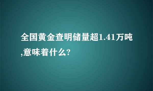 全国黄金查明储量超1.41万吨,意味着什么?