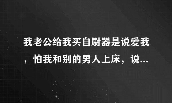 我老公给我买自尉器是说爱我，怕我和别的男人上床，说是在乎我真的吗？