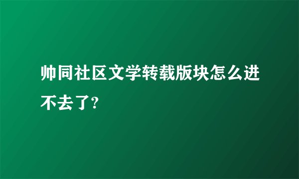 帅同社区文学转载版块怎么进不去了?