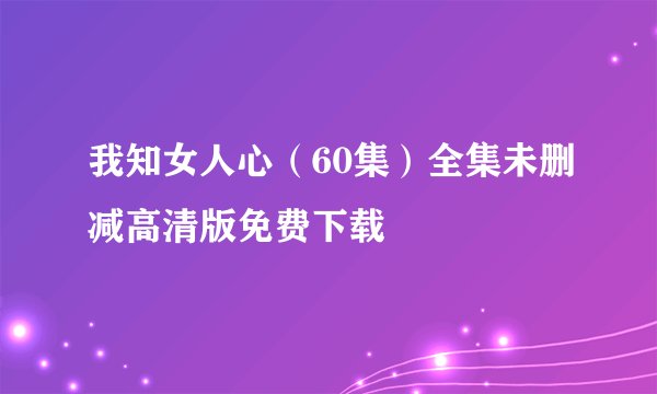 我知女人心（60集）全集未删减高清版免费下载