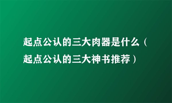 起点公认的三大肉器是什么（起点公认的三大神书推荐）