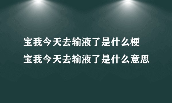 宝我今天去输液了是什么梗 宝我今天去输液了是什么意思