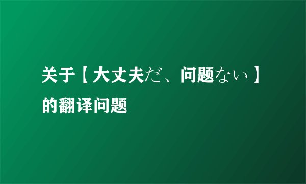 关于【大丈夫だ、问题ない】的翻译问题