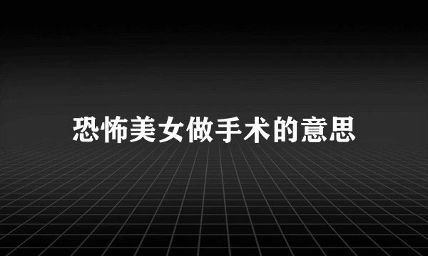 恐怖美女做手术的意思