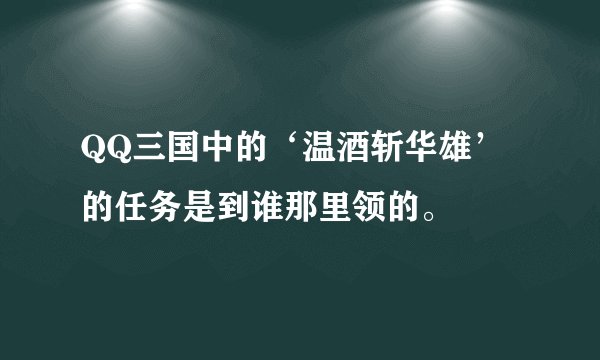 QQ三国中的‘温酒斩华雄’的任务是到谁那里领的。