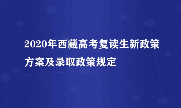 2020年西藏高考复读生新政策方案及录取政策规定
