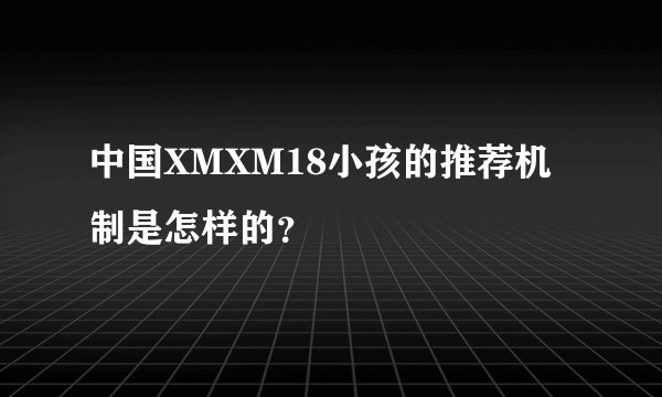 中国XMXM18小孩的推荐机制是怎样的？