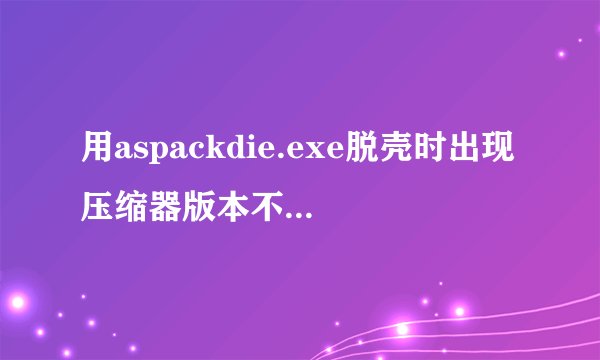 用aspackdie.exe脱壳时出现压缩器版本不支持怎么办
