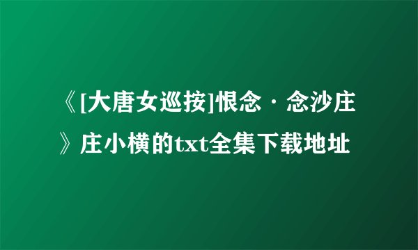 《[大唐女巡按]恨念·念沙庄》庄小横的txt全集下载地址