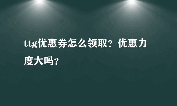 ttg优惠券怎么领取？优惠力度大吗？