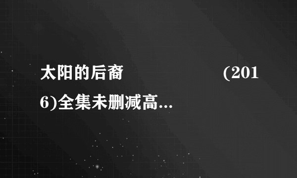 太阳的后裔 태양의 후예 (2016)全集未删减高清版免费下载