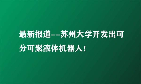 最新报道--苏州大学开发出可分可聚液体机器人！