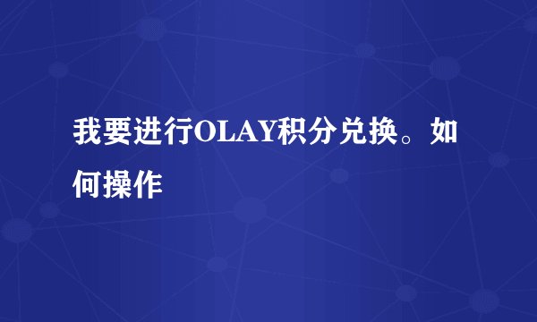 我要进行OLAY积分兑换。如何操作