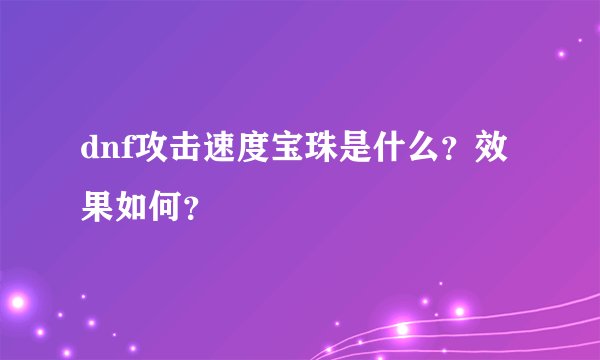 dnf攻击速度宝珠是什么？效果如何？
