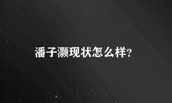 潘子灏现状怎么样？