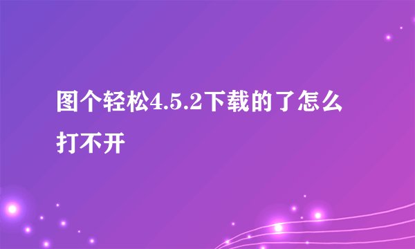 图个轻松4.5.2下载的了怎么打不开