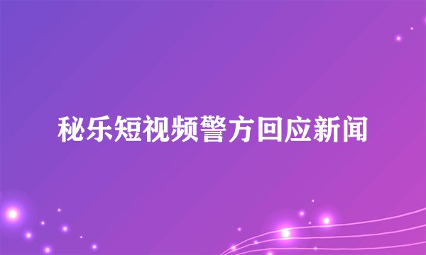 秘乐短视频警方回应新闻