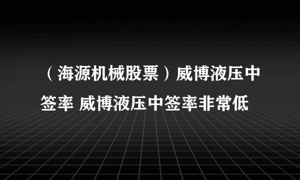 （海源机械股票）威博液压中签率 威博液压中签率非常低