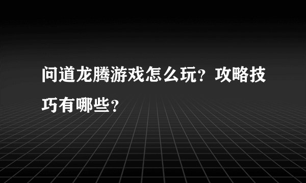 问道龙腾游戏怎么玩?攻略技巧有哪些?