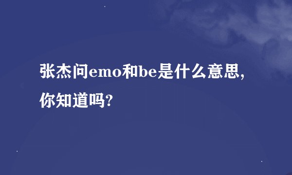 张杰问emo和be是什么意思,你知道吗?