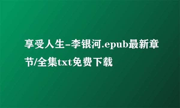 享受人生-李银河.epub最新章节/全集txt免费下载