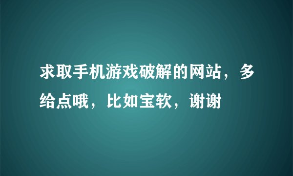 求取手机游戏破解的网站，多给点哦，比如宝软，谢谢