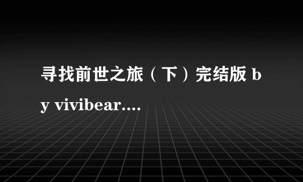 寻找前世之旅（下）完结版 by vivibear.txt最新章节/全集txt免费下载
