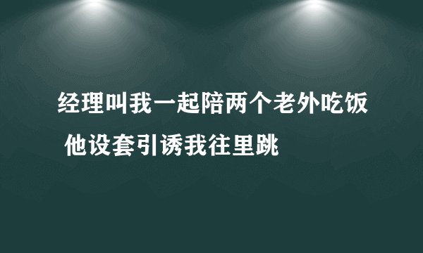 经理叫我一起陪两个老外吃饭 他设套引诱我往里跳