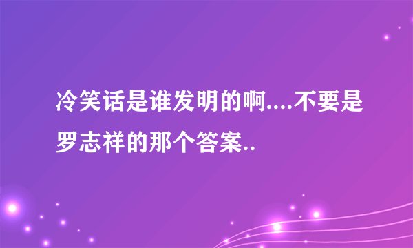 冷笑话是谁发明的啊....不要是罗志祥的那个答案..