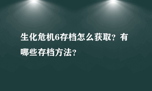 生化危机6存档怎么获取？有哪些存档方法？