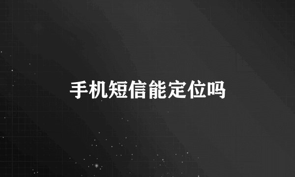 手机短信能定位吗