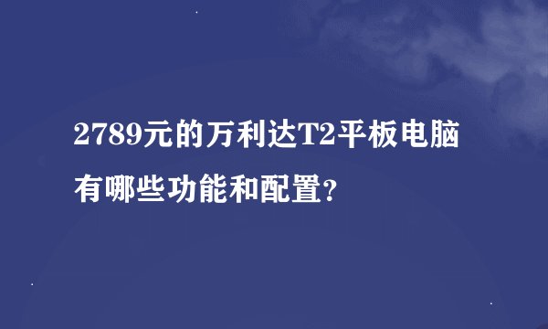 2789元的万利达T2平板电脑有哪些功能和配置？
