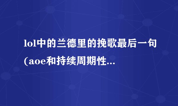 lol中的兰德里的挽歌最后一句(aoe和持续周期性伤害时间减半)什么...
