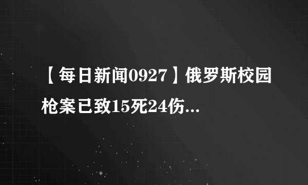 【每日新闻0927】俄罗斯校园枪案已致15死24伤，含33名儿童，枪手开枪自尽！