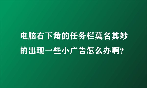 电脑右下角的任务栏莫名其妙的出现一些小广告怎么办啊？