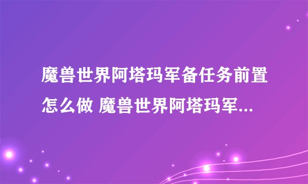魔兽世界阿塔玛军备任务前置怎么做 魔兽世界阿塔玛军备任务前置攻略_魔兽世界