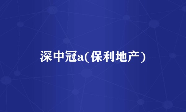 深中冠a(保利地产)