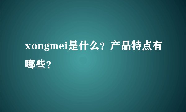 xongmei是什么？产品特点有哪些？