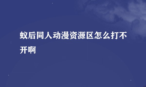 蚁后同人动漫资源区怎么打不开啊