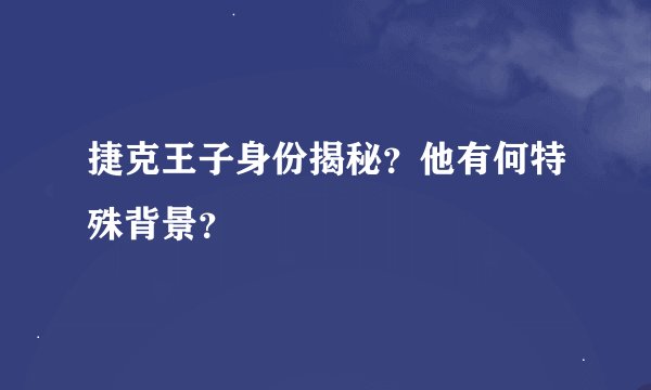 捷克王子身份揭秘？他有何特殊背景？