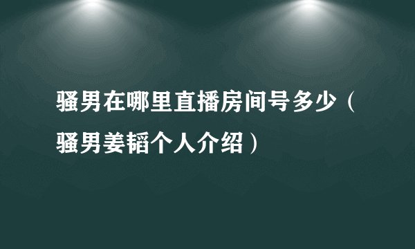 骚男在哪里直播房间号多少（骚男姜韬个人介绍）