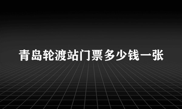 青岛轮渡站门票多少钱一张