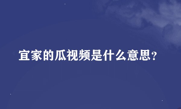 宜家的瓜视频是什么意思？