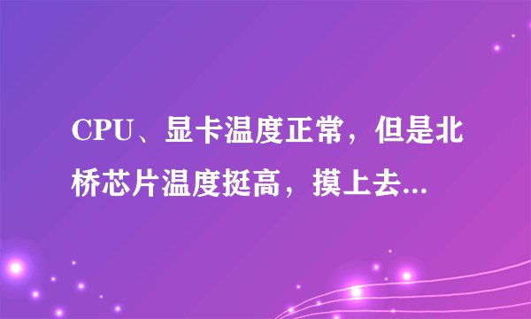 CPU、显卡温度正常，但是北桥芯片温度挺高，摸上去有点烫手的感觉，应该在60°以上，请问这正常吗？