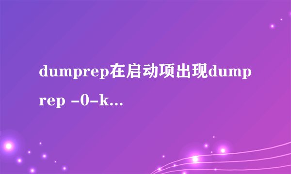 dumprep在启动项出现dumprep -0-k进程的两种说法