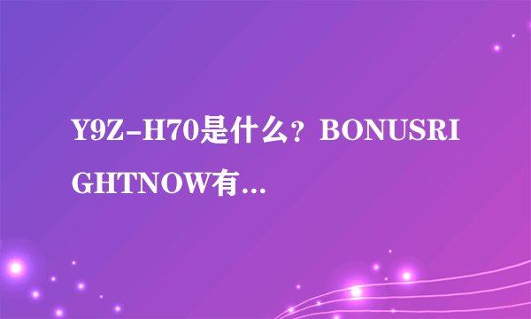 Y9Z-H70是什么？BONUSRIGHTNOW有什么用？