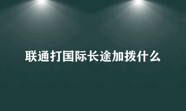 联通打国际长途加拨什么