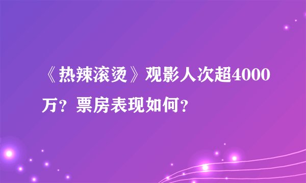 《热辣滚烫》观影人次超4000万？票房表现如何？